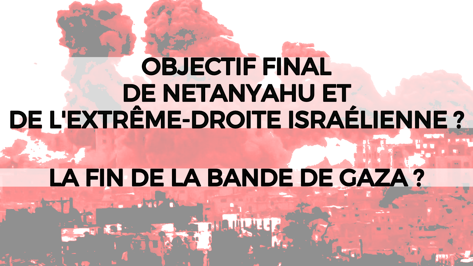 La fin de la Bande de Gaza : l'objectif final de Netanyahu et de l'extrême-droite israélienne ?